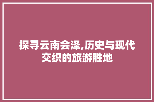 探寻云南会泽,历史与现代交织的旅游胜地