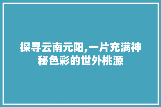 探寻云南元阳,一片充满神秘色彩的世外桃源