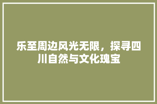 乐至周边风光无限，探寻四川自然与文化瑰宝