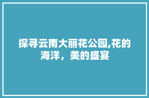 探寻云南大丽花公园,花的海洋，美的盛宴