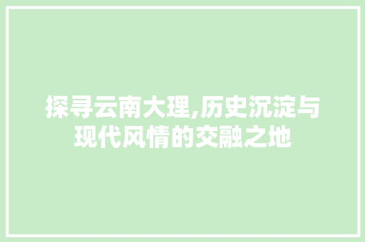 探寻云南大理,历史沉淀与现代风情的交融之地