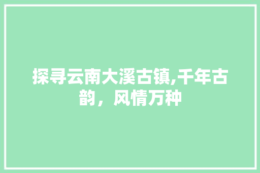 探寻云南大溪古镇,千年古韵，风情万种