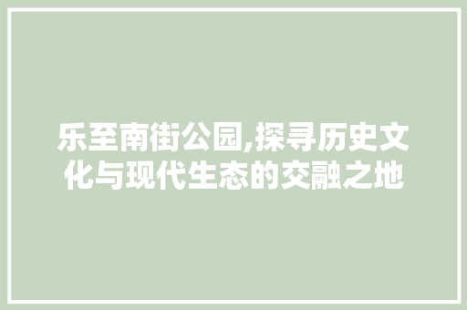 乐至南街公园,探寻历史文化与现代生态的交融之地