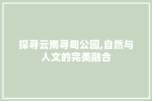 探寻云南寻甸公园,自然与人文的完美融合