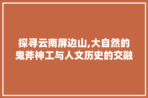 探寻云南屏边山,大自然的鬼斧神工与人文历史的交融