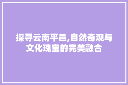 探寻云南平邑,自然奇观与文化瑰宝的完美融合