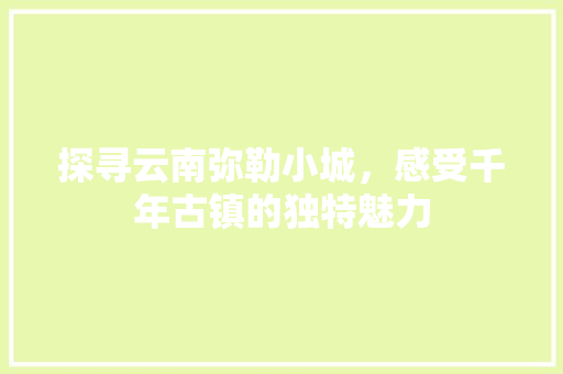 探寻云南弥勒小城，感受千年古镇的独特魅力