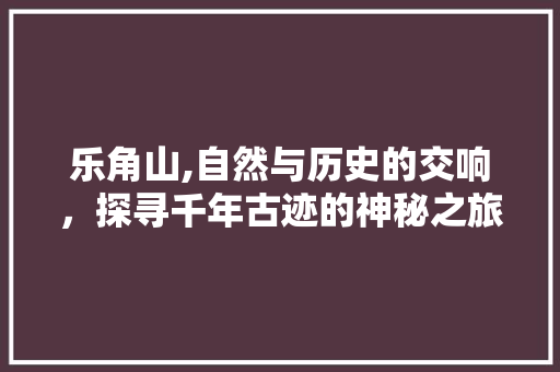 乐角山,自然与历史的交响，探寻千年古迹的神秘之旅  第1张