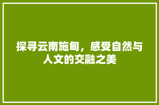 探寻云南施甸，感受自然与人文的交融之美