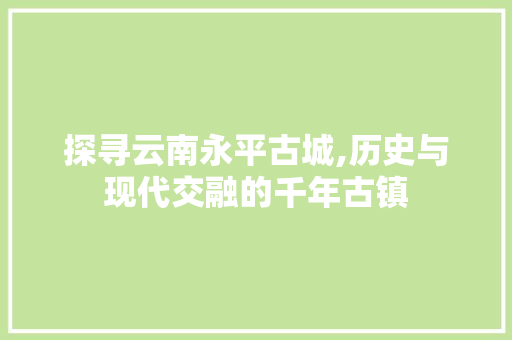 探寻云南永平古城,历史与现代交融的千年古镇