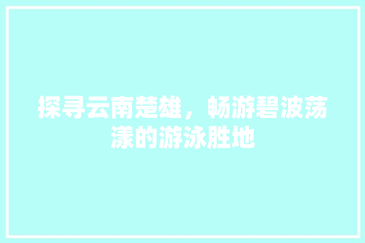 探寻云南楚雄，畅游碧波荡漾的游泳胜地