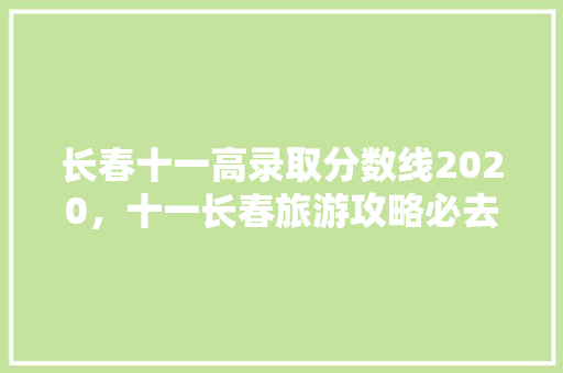 长春十一高录取分数线2020，十一长春旅游攻略必去景点。