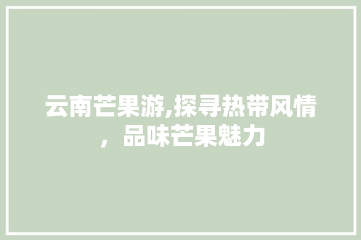 云南芒果游,探寻热带风情，品味芒果魅力  第1张