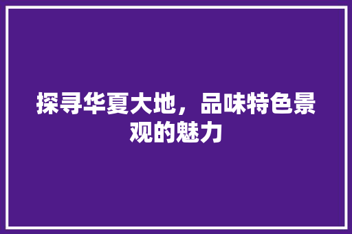 探寻华夏大地，品味特色景观的魅力  第1张