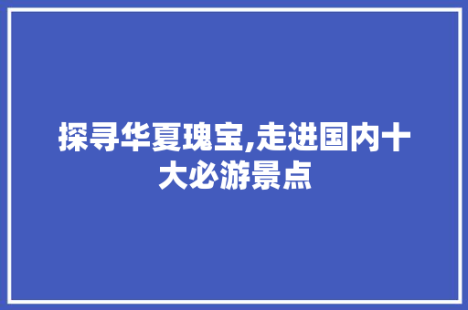 探寻华夏瑰宝,走进国内十大必游景点