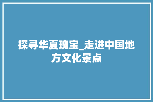 探寻华夏瑰宝_走进中国地方文化景点