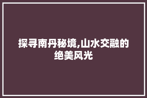 探寻南丹秘境,山水交融的绝美风光