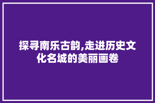 探寻南乐古韵,走进历史文化名城的美丽画卷