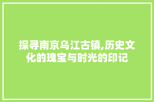 探寻南京乌江古镇,历史文化的瑰宝与时光的印记