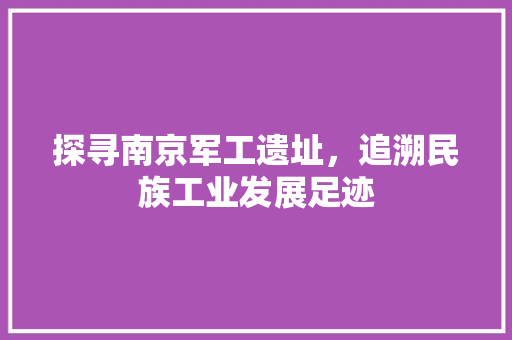 探寻南京军工遗址，追溯民族工业发展足迹