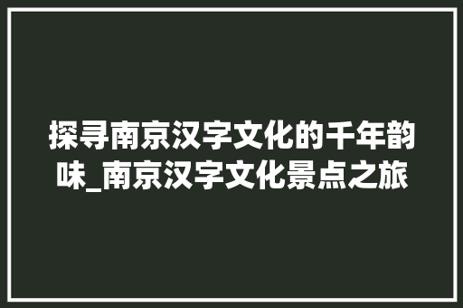 探寻南京汉字文化的千年韵味_南京汉字文化景点之旅