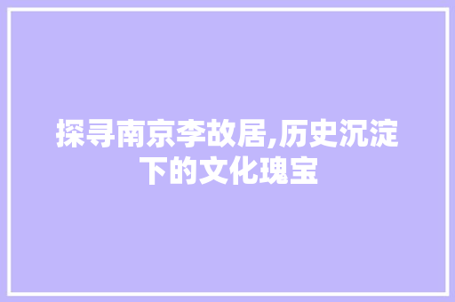 探寻南京李故居,历史沉淀下的文化瑰宝