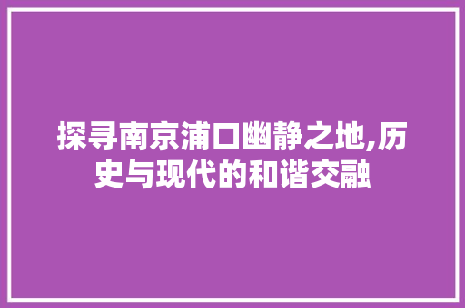 探寻南京浦口幽静之地,历史与现代的和谐交融