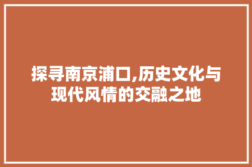 探寻南京浦口,历史文化与现代风情的交融之地