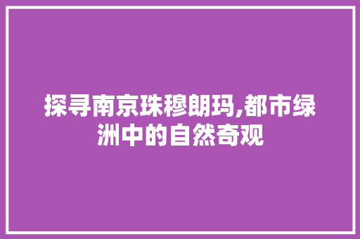 探寻南京珠穆朗玛,都市绿洲中的自然奇观