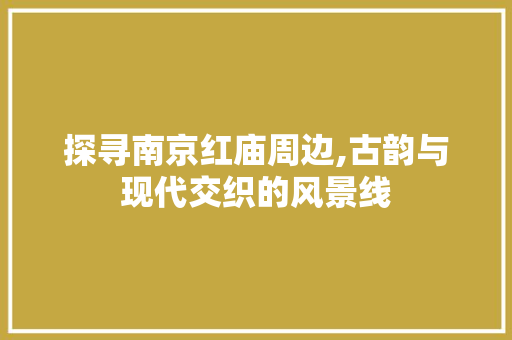 探寻南京红庙周边,古韵与现代交织的风景线