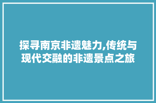 探寻南京非遗魅力,传统与现代交融的非遗景点之旅