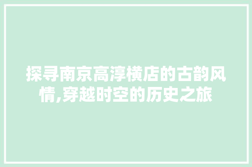 探寻南京高淳横店的古韵风情,穿越时空的历史之旅