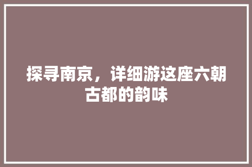 探寻南京，详细游这座六朝古都的韵味