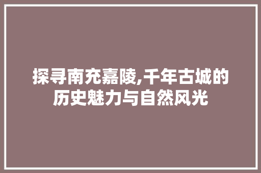 探寻南充嘉陵,千年古城的历史魅力与自然风光