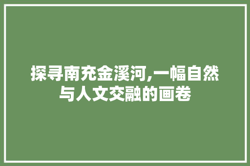 探寻南充金溪河,一幅自然与人文交融的画卷