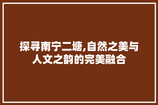 探寻南宁二塘,自然之美与人文之韵的完美融合  第1张