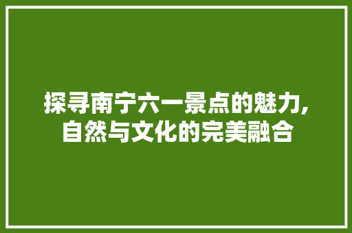 探寻南宁六一景点的魅力,自然与文化的完美融合