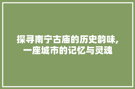 探寻南宁古庙的历史韵味,一座城市的记忆与灵魂