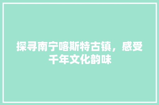 探寻南宁喀斯特古镇，感受千年文化韵味