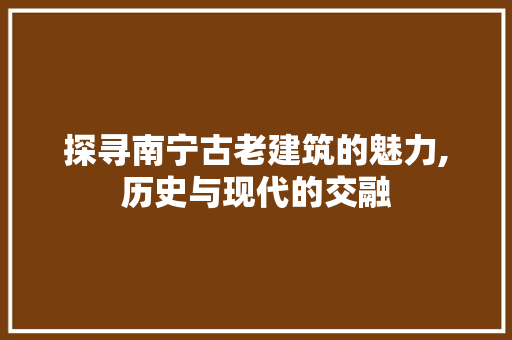 探寻南宁古老建筑的魅力,历史与现代的交融