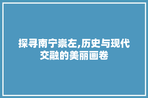 探寻南宁崇左,历史与现代交融的美丽画卷