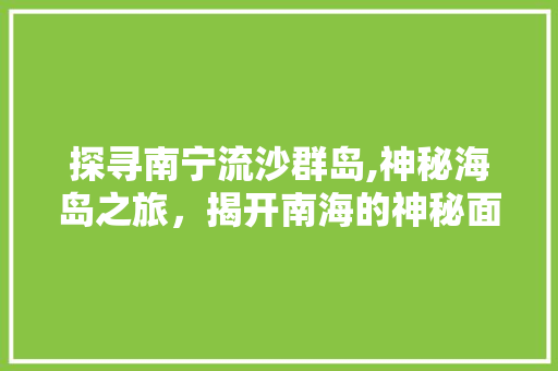 探寻南宁流沙群岛,神秘海岛之旅，揭开南海的神秘面纱