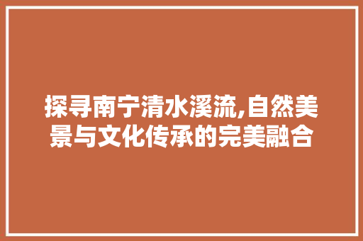 探寻南宁清水溪流,自然美景与文化传承的完美融合