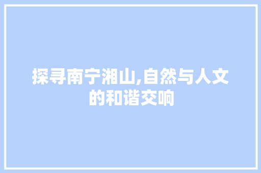 探寻南宁湘山,自然与人文的和谐交响