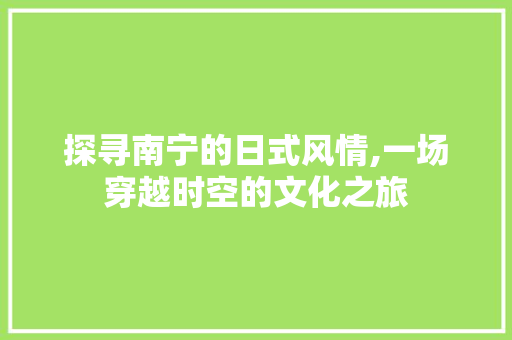 探寻南宁的日式风情,一场穿越时空的文化之旅