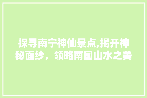 探寻南宁神仙景点,揭开神秘面纱，领略南国山水之美