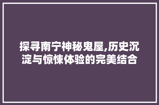 探寻南宁神秘鬼屋,历史沉淀与惊悚体验的完美结合