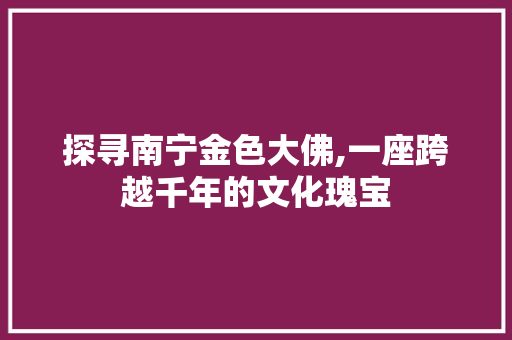 探寻南宁金色大佛,一座跨越千年的文化瑰宝