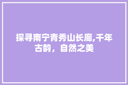 探寻南宁青秀山长廊,千年古韵，自然之美