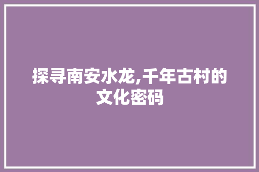 探寻南安水龙,千年古村的文化密码